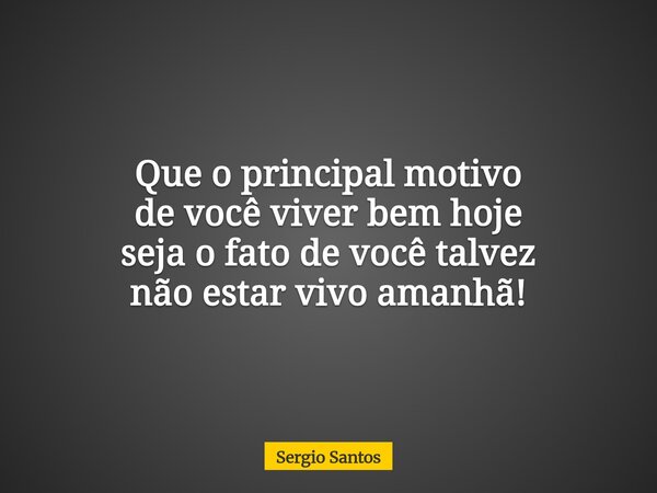 Que o principal motivo de você viver bem hoje seja o fato de você talvez não estar vivo amanhã!⁠... Frase de Sergio Santos.