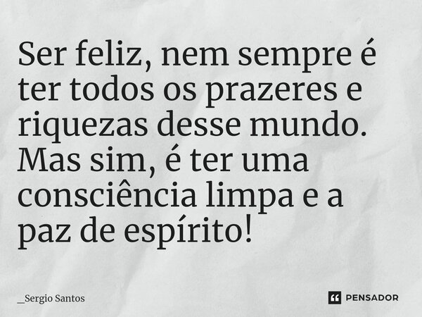 ⁠Ser feliz, nem sempre é ter todos os prazeres e riquezas desse mundo. Mas sim, é ter uma consciência limpae a paz de espírito!... Frase de _Sergio Santos.