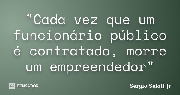 "Cada vez que um funcionário público é contratado, morre um empreendedor"... Frase de Sergio Seloti Jr.