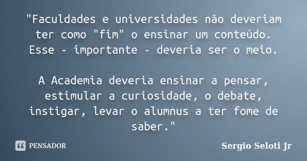 "Faculdades e universidades não deveriam ter como "fim" o ensinar um conteúdo. Esse - importante - deveria ser o meio. A Academia deveria ensinar... Frase de Sergio Seloti Jr.