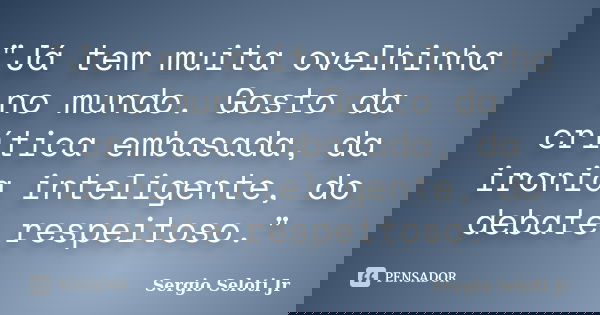 "Já tem muita ovelhinha no mundo. Gosto da crítica embasada, da ironia inteligente, do debate respeitoso."... Frase de Sergio Seloti Jr.