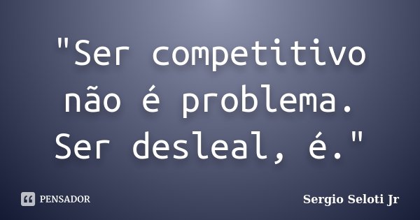 "Ser competitivo não é problema. Ser desleal, é."... Frase de Sergio Seloti Jr.