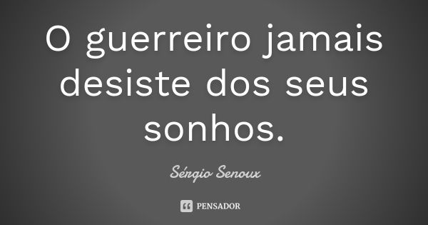 O guerreiro jamais desiste dos seus sonhos.... Frase de Sérgio Senoux.