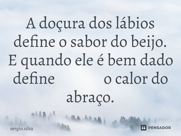 ⁠A doçura dos lábios define o sabor do beijo. E quando ele é bem dado define o calor do abraço.... Frase de sergio.silva.