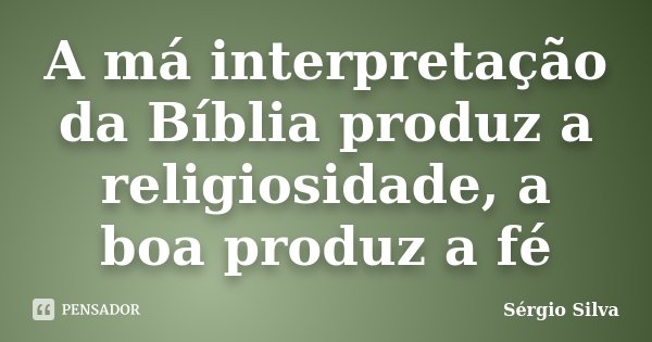 A má interpretação da Bíblia produz a religiosidade, a boa produz a fé... Frase de Sérgio Silva.