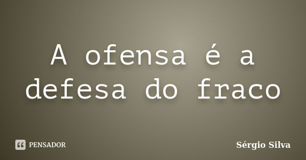 A ofensa é a defesa do fraco... Frase de Sérgio Silva.