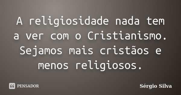 A religiosidade nada tem a ver com o Cristianismo. Sejamos mais cristãos e menos religiosos.... Frase de Sérgio Silva.