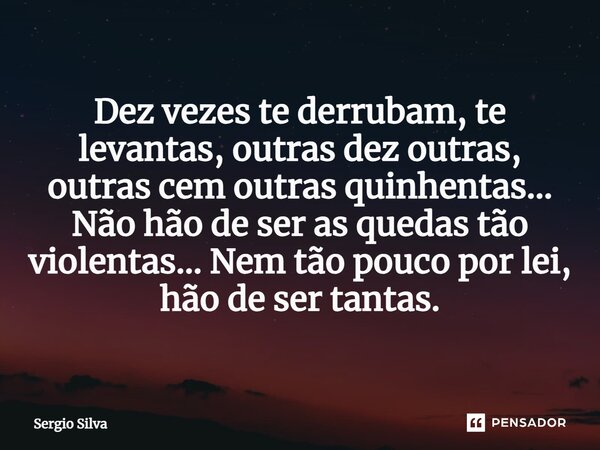 ⁠Dez vezes te derrubam, te levantas, outras dez outras, outras cem outras quinhentas... Não hão de ser as quedas tão violentas... Nem tão pouco por lei, hão de ... Frase de Sérgio Silva.