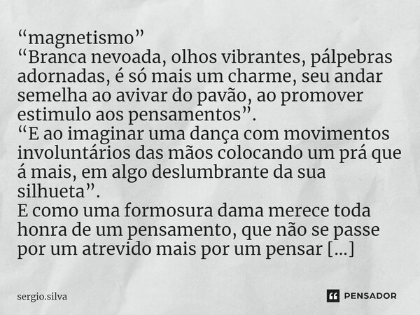 ⁠ “magnetismo” “Branca nevoada, olhos vibrantes, pálpebras adornadas, é só mais um charme, seu andar semelha ao avivar do pavão, ao promover estimulo aos pensam... Frase de sergio.silva.