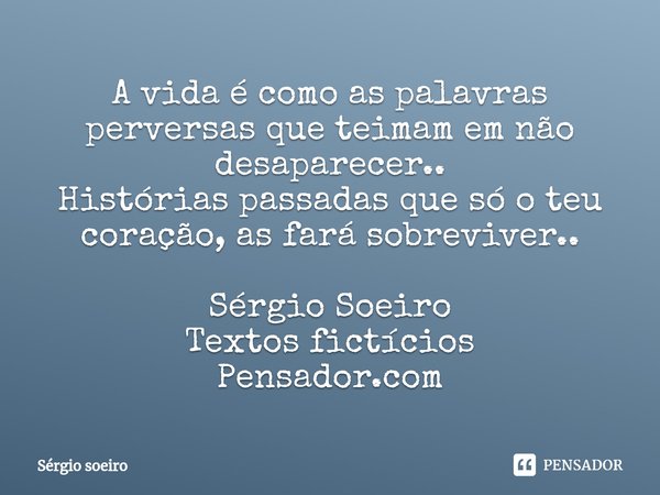 ⁠A vida é como as palavras perversas que teimam em não desaparecer..
Histórias passadas que só o teu coração, as fará sobreviver.. Sérgio Soeiro
Textos fictício... Frase de Sérgio soeiro.