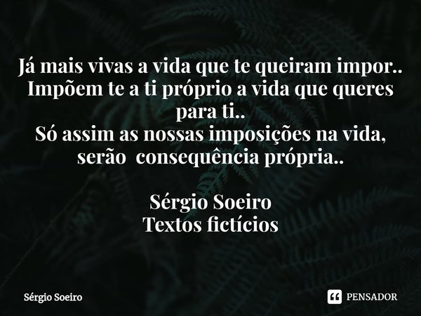 ⁠Já mais vivas a vida que te queiram impor..
Impõem te a ti próprio a vida que queres para ti..
Só assim as nossas imposições na vida, serão consequência própri... Frase de Sérgio soeiro.