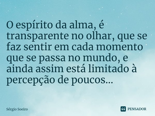 ⁠O espírito da alma, é transparente no olhar, que se faz sentir em cada momento que se passa no mundo, e ainda assim está limitado à percepção de poucos...... Frase de Sérgio soeiro.