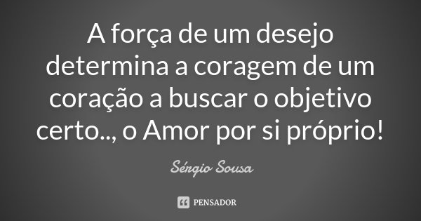 A força de um desejo determina a coragem de um coração a buscar o objetivo certo.., o Amor por si próprio!... Frase de Sérgio Sousa.