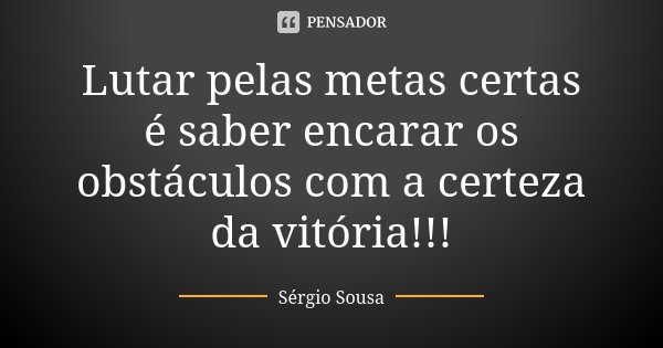 Lutar pelas metas certas é saber encarar os obstáculos com a certeza da vitória!!!... Frase de Sérgio Sousa.