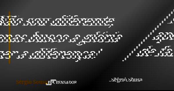 Não sou diferente, apenas busco a glória de fazer a diferença!... Frase de Sérgio Sousa.
