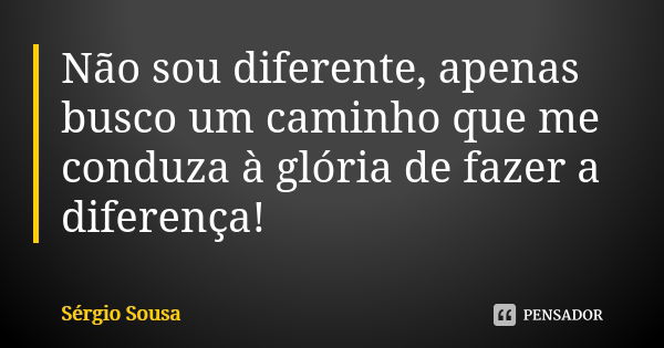 Não sou diferente, apenas busco um caminho que me conduza à glória de fazer a diferença!... Frase de Sérgio Sousa.