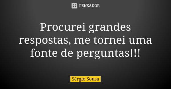 Procurei grandes respostas, me tornei uma fonte de perguntas!!!... Frase de Sérgio Sousa.