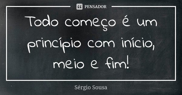 Todo começo é um princípio com início, meio e fim!... Frase de Sérgio Sousa.