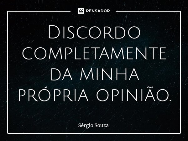 ⁠Discordo completamente da minha própria opinião.... Frase de Sérgio Souza.