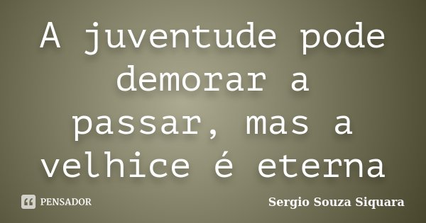 A juventude pode demorar a passar, mas a velhice é eterna... Frase de Sergio Souza Siquara.