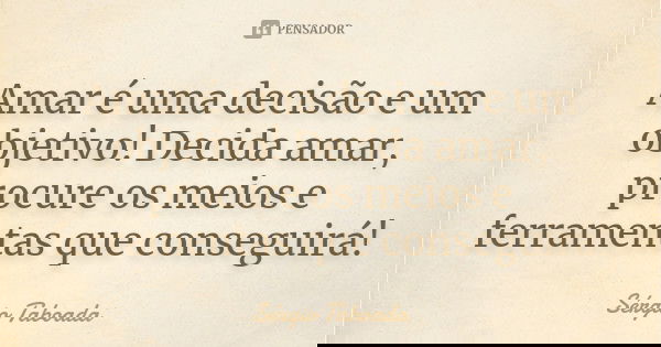 Amar é uma decisão e um objetivo! Decida amar, procure os meios e ferramentas que conseguirá!... Frase de Sérgio Taboada.