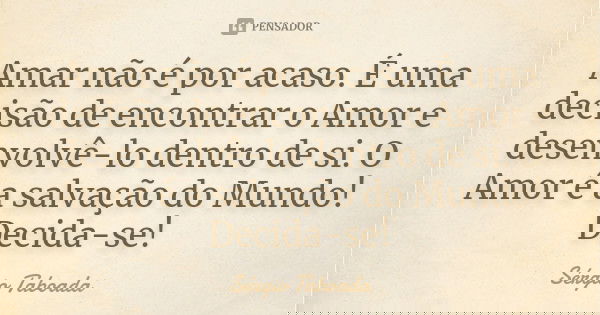 Amar não é por acaso. É uma decisão de encontrar o Amor e desenvolvê-lo dentro de si. O Amor é a salvação do Mundo! Decida-se!... Frase de Sérgio Taboada.