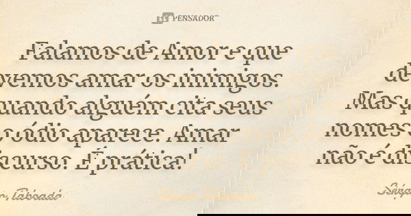Falamos de Amor e que devemos amar os inimigos. Mas quando alguém cita seus nomes o ódio aparece. Amar não é discurso. É prática!... Frase de Sérgio Taboada.