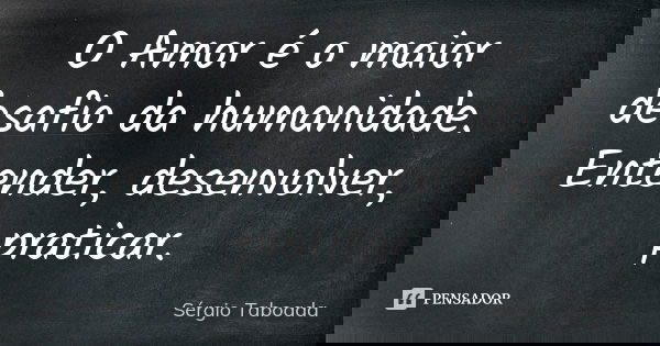 O Amor é o maior desafio da humanidade. Entender, desenvolver, praticar.... Frase de Sérgio Taboada.