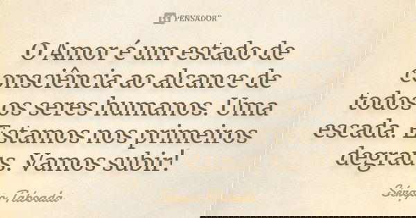 O Amor é um estado de consciência ao alcance de todos os seres humanos. Uma escada. Estamos nos primeiros degraus. Vamos subir!... Frase de Sérgio Taboada.