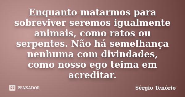 Enquanto matarmos para sobreviver seremos igualmente animais, como ratos ou serpentes. Não há semelhança nenhuma com divindades, como nosso ego teima em acredit... Frase de Sérgio Tenório.