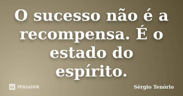 O sucesso não é a recompensa. É o estado do espírito.... Frase de Sérgio Tenório.