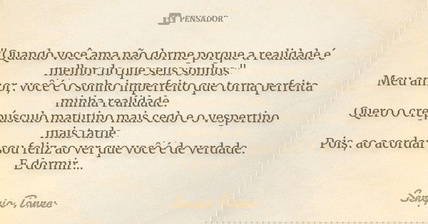 "Quando você ama não dorme porque a realidade é melhor do que seus sonhos." Meu amor, você é o sonho imperfeito que torna perfeita minha realidade. Qu... Frase de Sergio Torres.