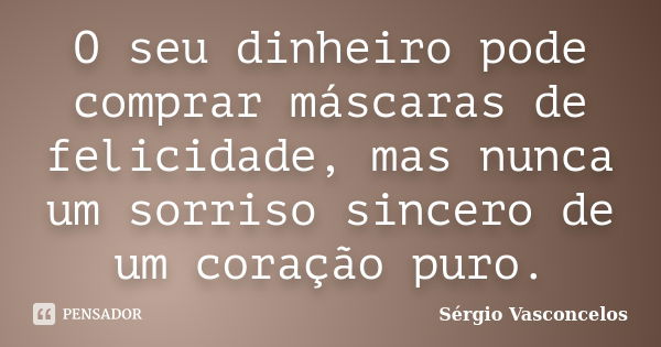 O seu dinheiro pode comprar máscaras de felicidade, mas nunca um sorriso sincero de um coração puro.... Frase de Sérgio Vasconcelos.