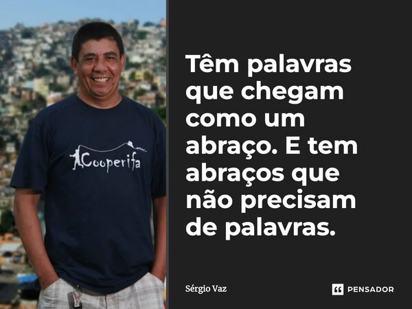 Têm palavras que chegam como um abraço. E tem abraços que não precisam de palavras.... Frase de Sérgio Vaz.