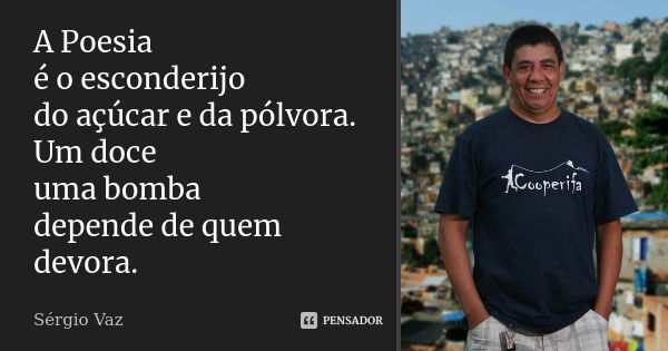 A Poesia
é o esconderijo
do açúcar e da pólvora.
Um doce
uma bomba
depende de quem devora.... Frase de Sérgio Vaz.