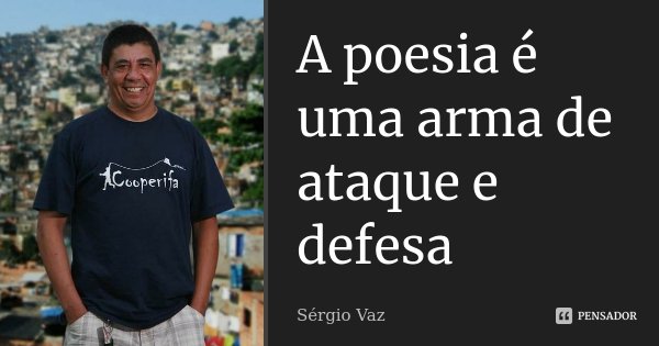 A poesia é uma arma de ataque e defesa... Frase de Sérgio Vaz.