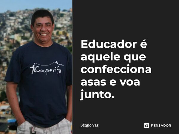 ⁠Educador é aquele que confecciona asas e voa junto.... Frase de Sérgio Vaz.