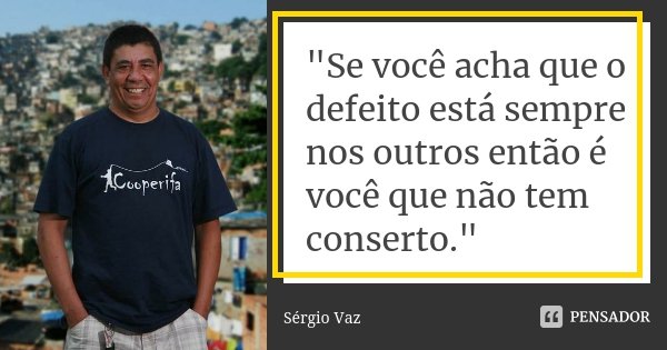 "Se você acha que o defeito está sempre nos outros então é você que não tem conserto."... Frase de Sergio Vaz.