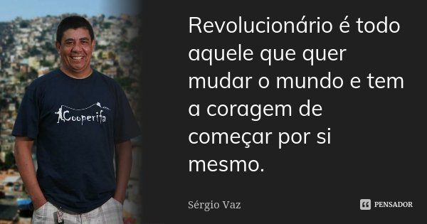 Revolucionário é todo aquele que quer mudar o mundo e tem a coragem de começar por si mesmo.... Frase de Sérgio Vaz.