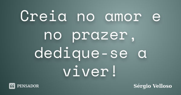 Creia no amor e no prazer, dedique-se a viver!... Frase de Sérgio Velloso.