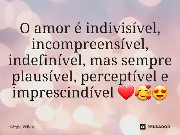 ⁠O amor é indivisível, incompreensível, indefinível, mas sempre plausível, perceptível e imprescindível ❤️🥰😍... Frase de Sérgio Velloso.