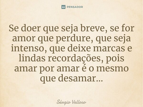 ⁠Se doer que seja breve, se for amor que perdure, que seja intenso, que deixe marcas e lindas recordações, pois amar por amar é o mesmo que desamar...... Frase de Sérgio Velloso.
