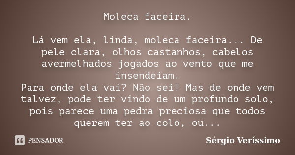 Moleca faceira. Lá vem ela, linda, moleca faceira... De pele clara, olhos castanhos, cabelos avermelhados jogados ao vento que me insendeiam. Para onde ela vai?... Frase de Sérgio Veríssimo.