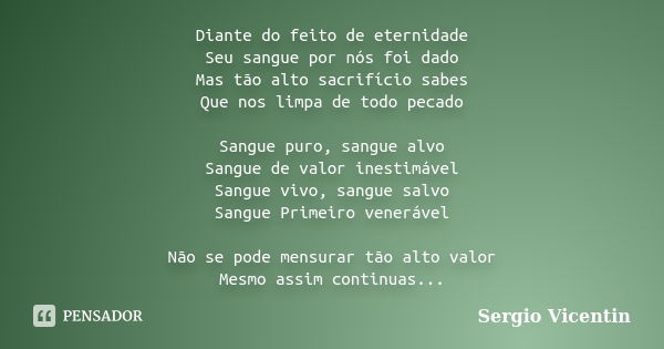 Diante do feito de eternidade Seu sangue por nós foi dado Mas tão alto sacrifício sabes Que nos limpa de todo pecado Sangue puro, sangue alvo Sangue de valor in... Frase de Sergio Vicentin.