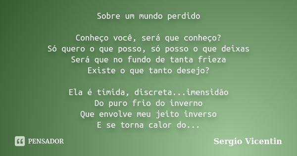 Sobre um mundo perdido Conheço você, será que conheço? Só quero o que posso, só posso o que deixas Será que no fundo de tanta frieza Existe o que tanto desejo? ... Frase de Sergio Vicentin.