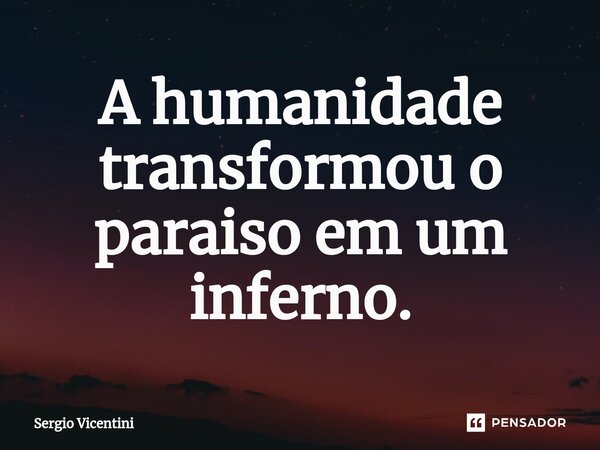 ⁠A humanidade transformou o paraiso em um inferno.... Frase de Sergio Vicentini.