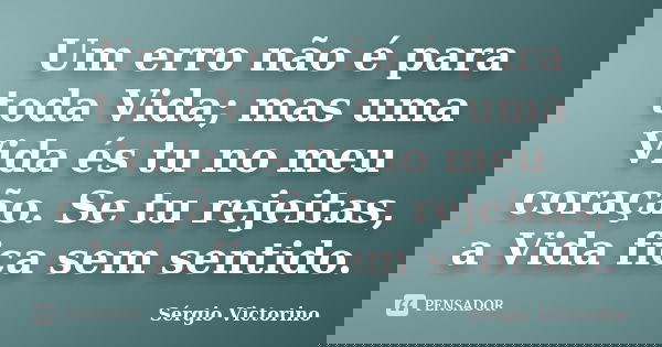 Um erro não é para toda Vida; mas uma Vida és tu no meu coração. Se tu rejeitas, a Vida fica sem sentido.... Frase de Sérgio Victorino.