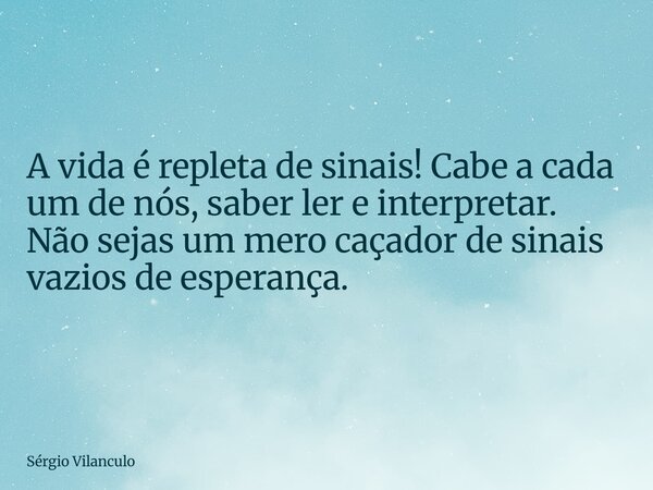 A vida é repleta de sinais! Cabe a cada um de nós, saber ler e interpretar. Não sejas um mero caçador de sinais vazios de esperança.... Frase de Sérgio Vilanculo.