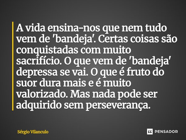 ⁠A vida ensina-nos que nem tudo vem de 'bandeja'. Certas coisas são conquistadas com muito sacrifício. O que vem de 'bandeja' depressa se vai. O que é fruto do ... Frase de Sérgio Vilanculo.