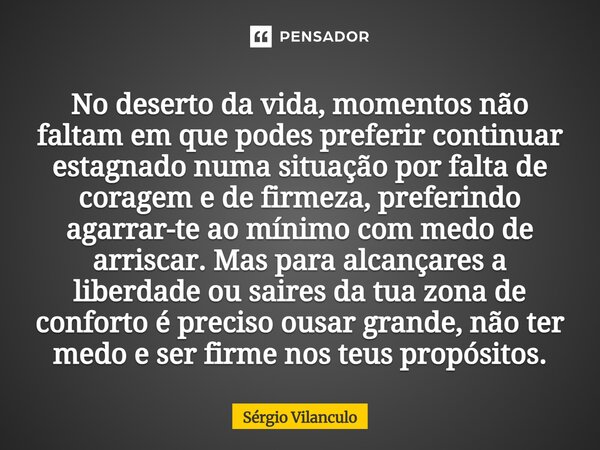 No deserto da vida, momentos não faltam em que podes preferir continuar estagnado numa situação por falta de coragem e de firmeza, preferindo agarrar-te ao mín... Frase de Sérgio Vilanculo.